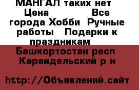 МАНГАЛ таких нет › Цена ­ 40 000 - Все города Хобби. Ручные работы » Подарки к праздникам   . Башкортостан респ.,Караидельский р-н